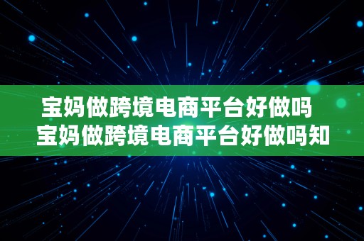 宝妈做跨境电商平台好做吗  宝妈做跨境电商平台好做吗知乎