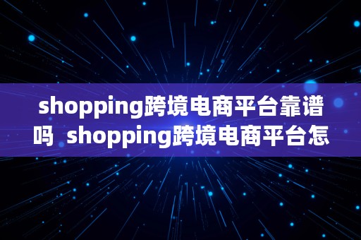 shopping跨境电商平台靠谱吗  shopping跨境电商平台怎么样