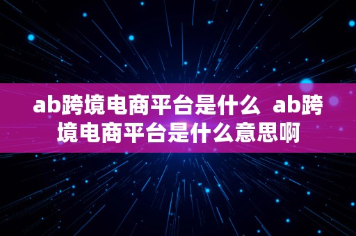 ab跨境电商平台是什么  ab跨境电商平台是什么意思啊