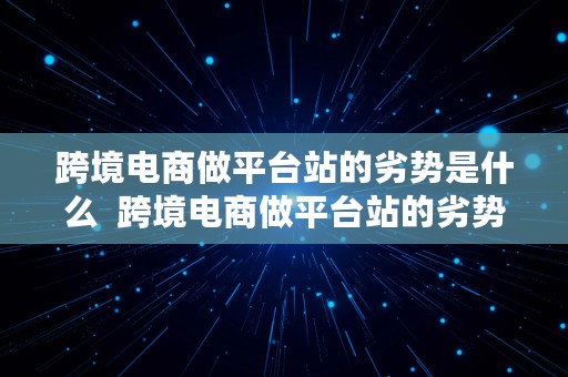 跨境电商做平台站的劣势是什么  跨境电商做平台站的劣势是什么呢