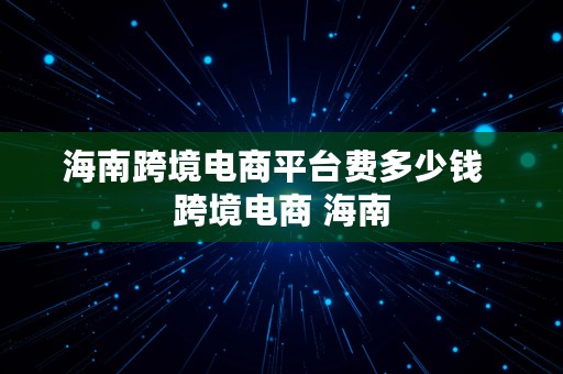 海南跨境电商平台费多少钱  跨境电商 海南