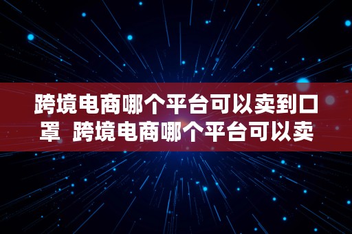 跨境电商哪个平台可以卖到口罩  跨境电商哪个平台可以卖到口罩呢