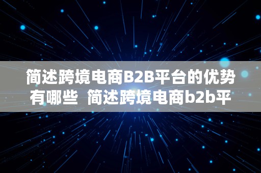 简述跨境电商B2B平台的优势有哪些  简述跨境电商b2b平台的优势有哪些方面