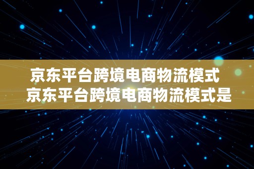 京东平台跨境电商物流模式  京东平台跨境电商物流模式是什么