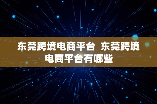 东莞跨境电商平台  东莞跨境电商平台有哪些