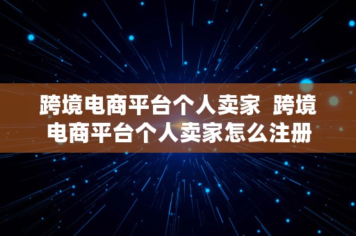 跨境电商平台个人卖家  跨境电商平台个人卖家怎么注册