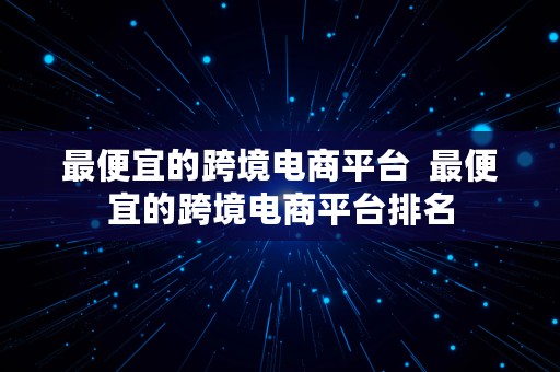 最便宜的跨境电商平台  最便宜的跨境电商平台排名