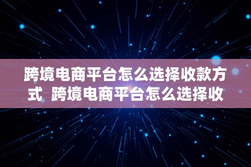 跨境电商平台怎么选择收款方式  跨境电商平台怎么选择收款方式呢