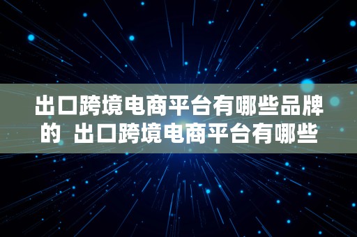 出口跨境电商平台有哪些品牌的  出口跨境电商平台有哪些品牌的产品