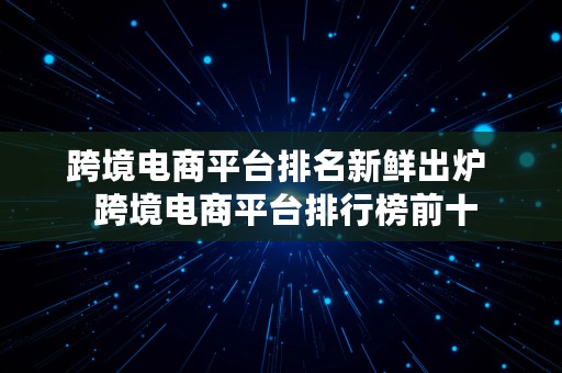 跨境电商平台排名新鲜出炉  跨境电商平台排行榜前十