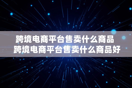 跨境电商平台售卖什么商品  跨境电商平台售卖什么商品好