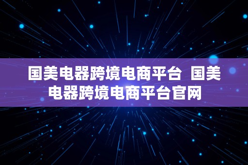 国美电器跨境电商平台  国美电器跨境电商平台官网