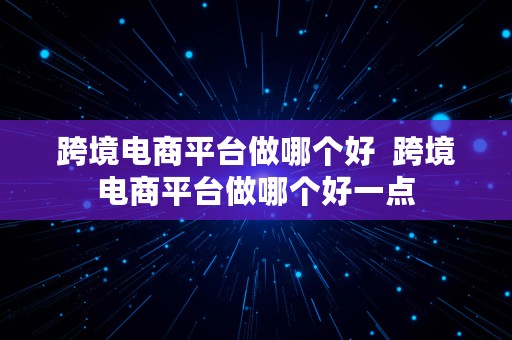 跨境电商平台做哪个好  跨境电商平台做哪个好一点