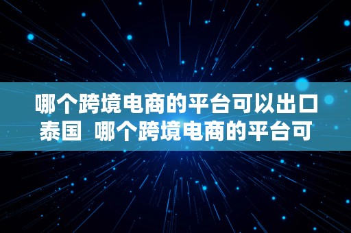 哪个跨境电商的平台可以出口泰国  哪个跨境电商的平台可以出口泰国产品