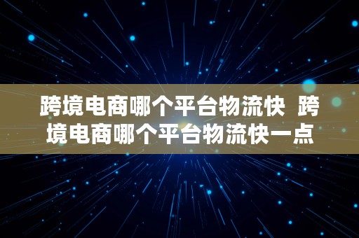 跨境电商哪个平台物流快  跨境电商哪个平台物流快一点