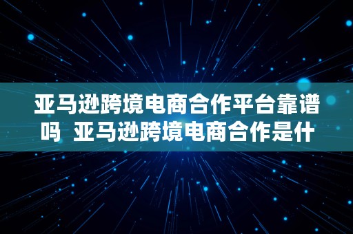 亚马逊跨境电商合作平台靠谱吗  亚马逊跨境电商合作是什么