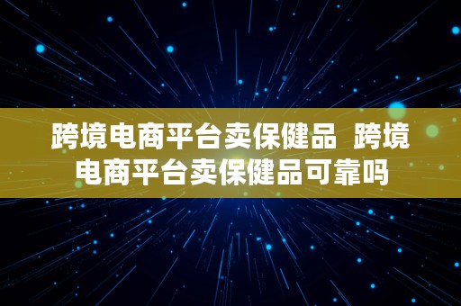 跨境电商平台卖保健品  跨境电商平台卖保健品可靠吗