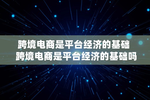 跨境电商是平台经济的基础  跨境电商是平台经济的基础吗