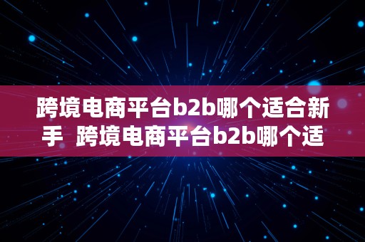 跨境电商平台b2b哪个适合新手  跨境电商平台b2b哪个适合新手做