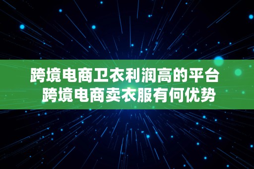 跨境电商卫衣利润高的平台  跨境电商卖衣服有何优势