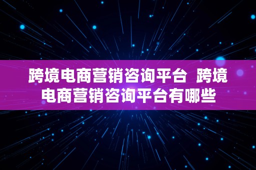 跨境电商营销咨询平台  跨境电商营销咨询平台有哪些