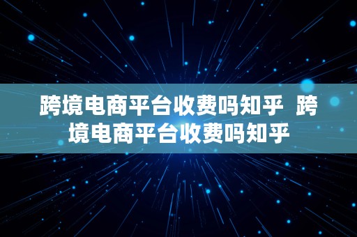 跨境电商平台收费吗知乎  跨境电商平台收费吗知乎