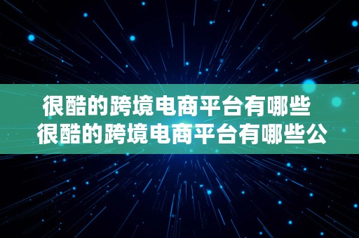 很酷的跨境电商平台有哪些  很酷的跨境电商平台有哪些公司