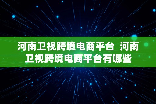 河南卫视跨境电商平台  河南卫视跨境电商平台有哪些