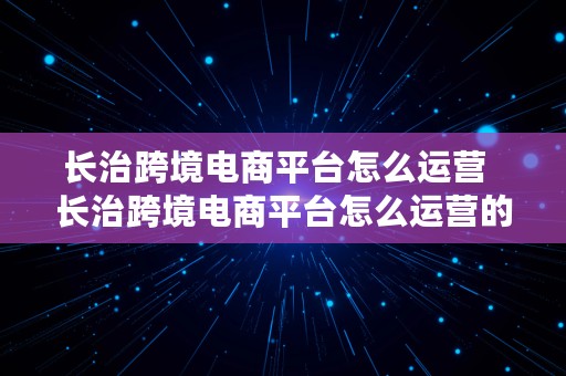 长治跨境电商平台怎么运营  长治跨境电商平台怎么运营的