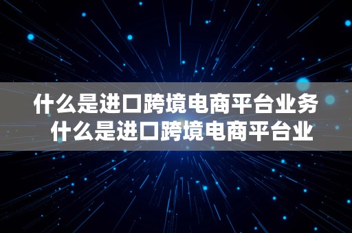 什么是进口跨境电商平台业务  什么是进口跨境电商平台业务流程