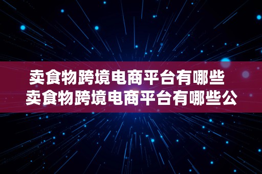 卖食物跨境电商平台有哪些  卖食物跨境电商平台有哪些公司