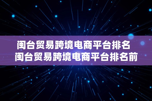 闽台贸易跨境电商平台排名  闽台贸易跨境电商平台排名前十