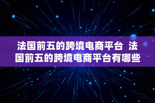 法国前五的跨境电商平台  法国前五的跨境电商平台有哪些