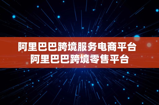 阿里巴巴跨境服务电商平台  阿里巴巴跨境零售平台