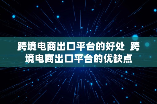 跨境电商出口平台的好处  跨境电商出口平台的优缺点