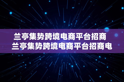 兰亭集势跨境电商平台招商  兰亭集势跨境电商平台招商电话