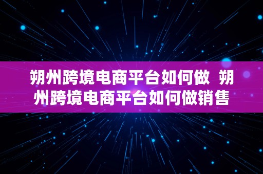 朔州跨境电商平台如何做  朔州跨境电商平台如何做销售