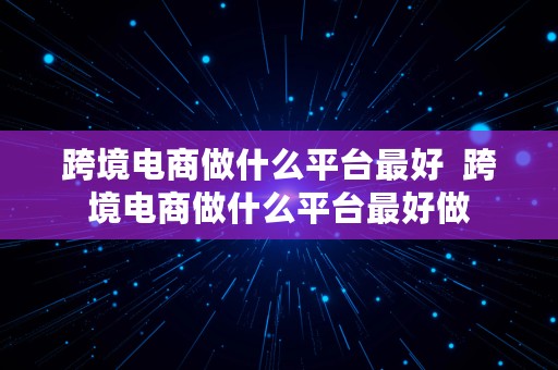 跨境电商做什么平台最好  跨境电商做什么平台最好做