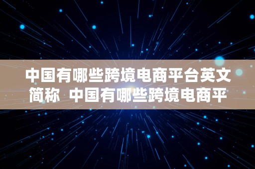 中国有哪些跨境电商平台英文简称  中国有哪些跨境电商平台英文简称