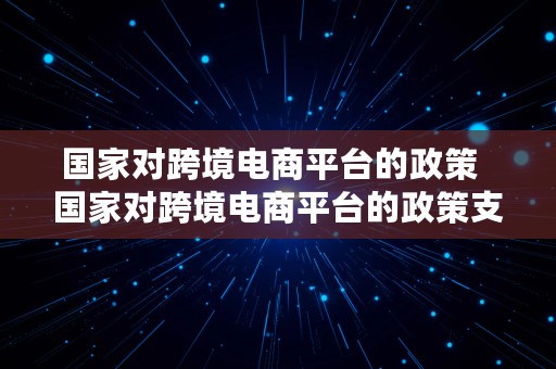 国家对跨境电商平台的政策  国家对跨境电商平台的政策支持