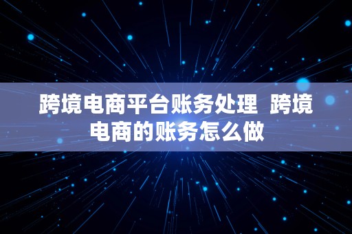 跨境电商平台账务处理  跨境电商的账务怎么做