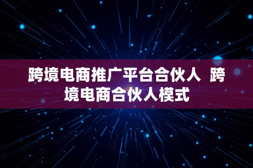 跨境电商推广平台合伙人  跨境电商合伙人模式