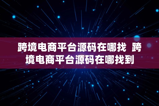 跨境电商平台源码在哪找  跨境电商平台源码在哪找到