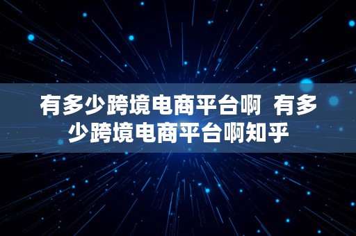 有多少跨境电商平台啊  有多少跨境电商平台啊知乎