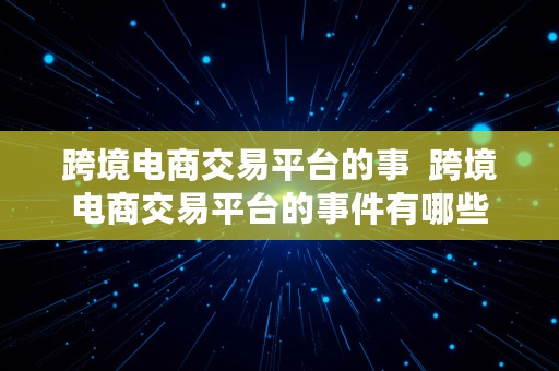 跨境电商交易平台的事  跨境电商交易平台的事件有哪些