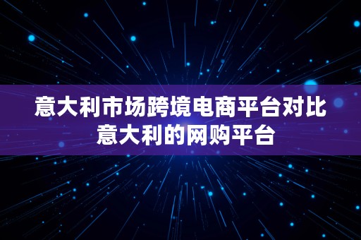 意大利市场跨境电商平台对比  意大利的网购平台