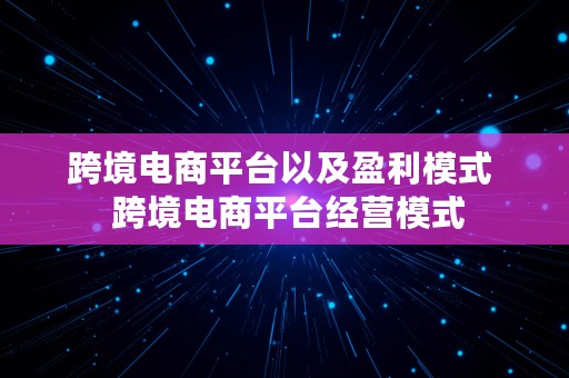 跨境电商平台以及盈利模式  跨境电商平台经营模式