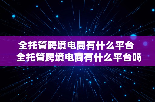 全托管跨境电商有什么平台  全托管跨境电商有什么平台吗