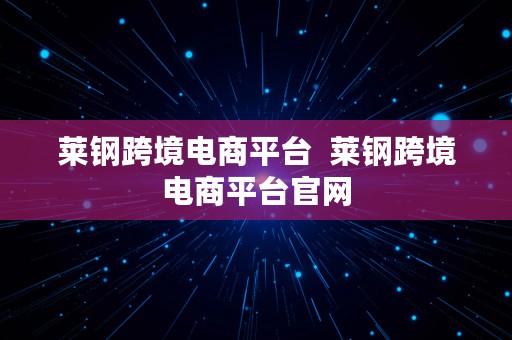 莱钢跨境电商平台  莱钢跨境电商平台官网