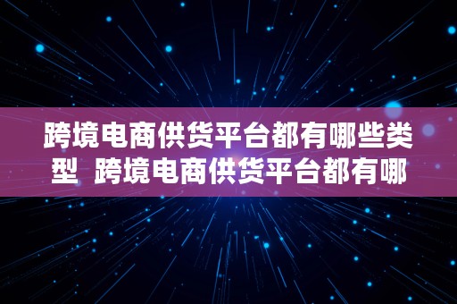 跨境电商供货平台都有哪些类型  跨境电商供货平台都有哪些类型的